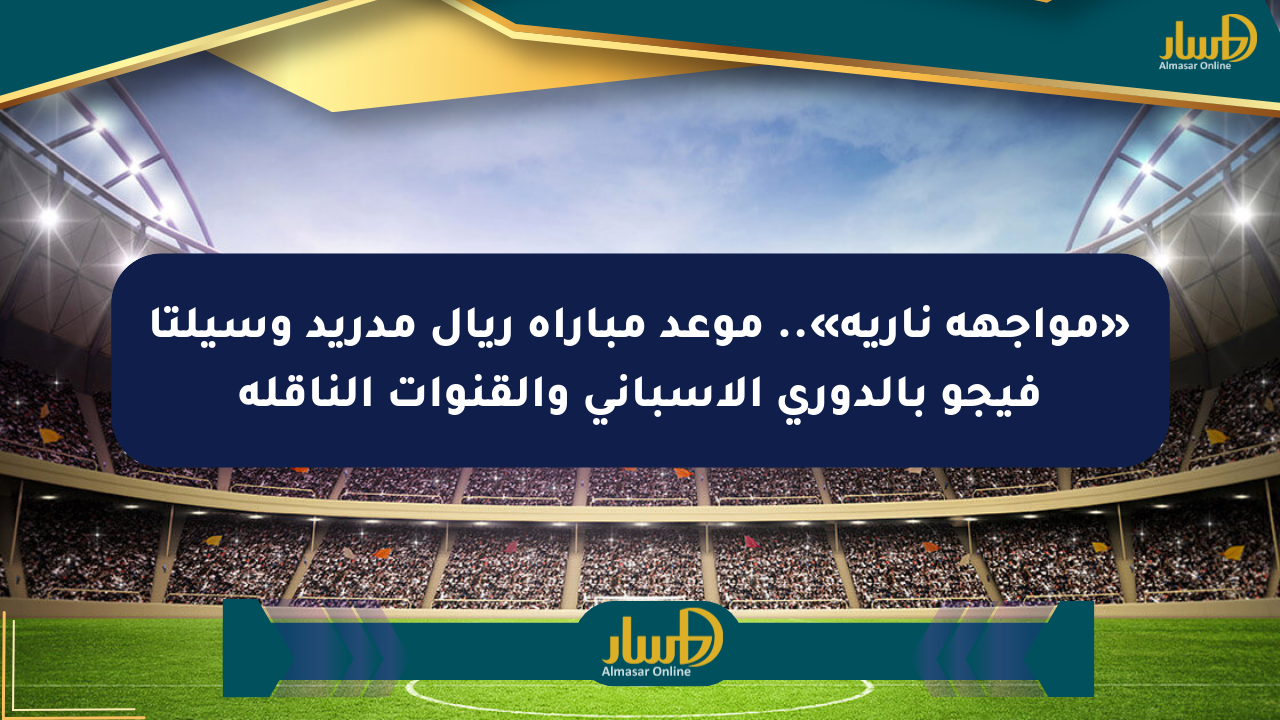 «مواجهة نارية».. موعد مباراة ريال مدريد وسيلتا فيجو بالدوري الإسباني والقنوات الناقلة